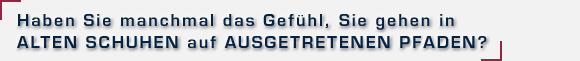 Haben Sie manchmal das Gefühl, Sie gehen in alten Schuhen auf ausgetretenen Pfaden?